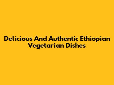 Delicious And Authentic Ethiopian Vegetarian Dishes