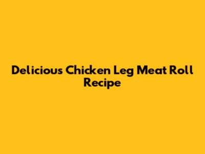 Delicious Chicken Leg Meat Roll Recipe