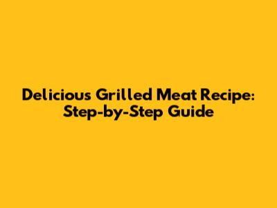 Delicious Grilled Meat Recipe: Step-by-Step Guide