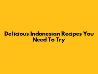 Delicious Indonesian Recipes You Need To Try