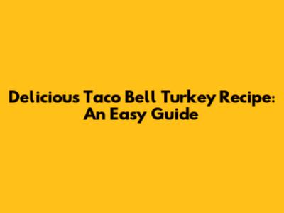 Delicious Taco Bell Turkey Recipe: An Easy Guide
