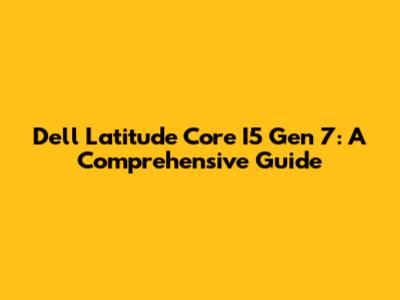 Dell Latitude Core I5 Gen 7: A Comprehensive Guide
