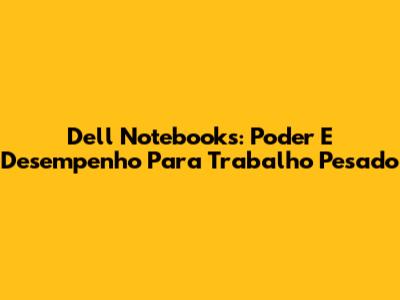 Dell Notebooks: Poder E Desempenho Para Trabalho Pesado
