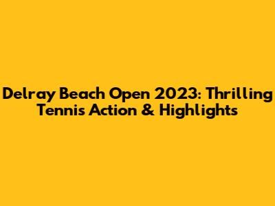 Delray Beach Open 2023: Thrilling Tennis Action & Highlights
