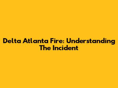 Delta Atlanta Fire: Understanding The Incident