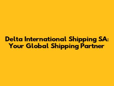 Delta International Shipping SA: Your Global Shipping Partner