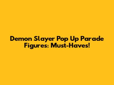 Demon Slayer Pop Up Parade Figures: Must-Haves!