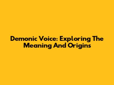 Demonic Voice: Exploring The Meaning And Origins