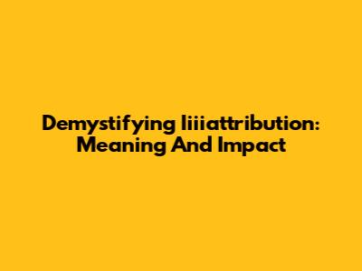 Demystifying Iiiiattribution: Meaning And Impact