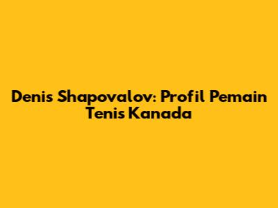 Denis Shapovalov: Profil Pemain Tenis Kanada