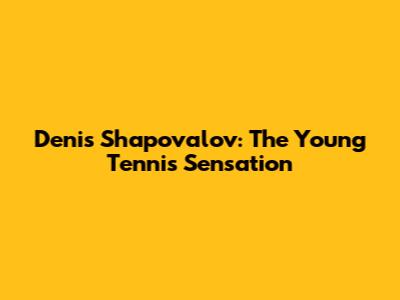 Denis Shapovalov: The Young Tennis Sensation