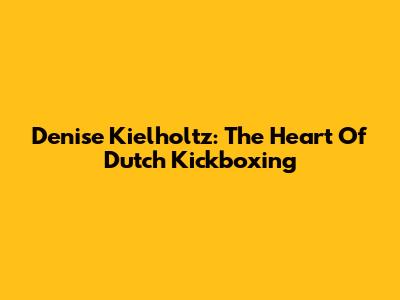 Denise Kielholtz: The Heart Of Dutch Kickboxing