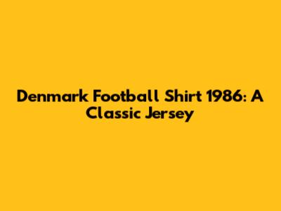 Denmark Football Shirt 1986: A Classic Jersey