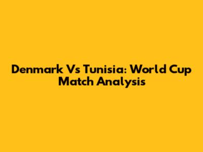 Denmark Vs Tunisia: World Cup Match Analysis