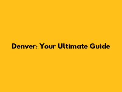 Denver: Your Ultimate Guide