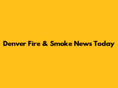 Denver Fire & Smoke News Today