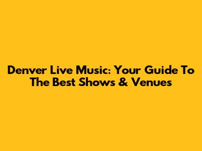 Denver Live Music: Your Guide To The Best Shows & Venues