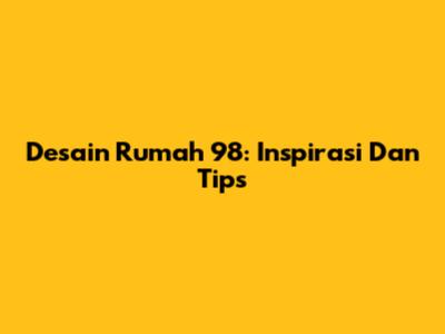 Desain Rumah 98: Inspirasi Dan Tips