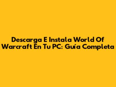 Descarga E Instala World Of Warcraft En Tu PC: Guía Completa