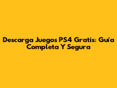 Descarga Juegos PS4 Gratis: Guía Completa Y Segura