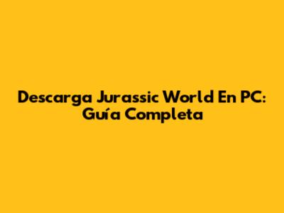 Descarga Jurassic World En PC: Guía Completa