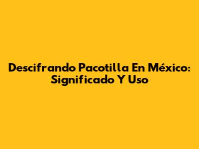 Descifrando 'Pacotilla' En México: Significado Y Uso