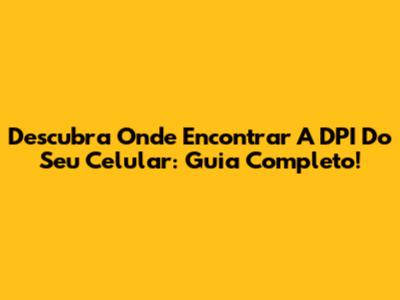 Descubra Onde Encontrar A DPI Do Seu Celular: Guia Completo!