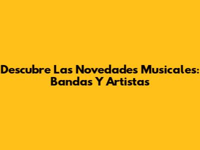 Descubre Las Novedades Musicales: Bandas Y Artistas