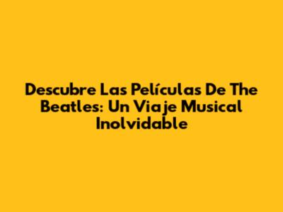 Descubre Las Películas De The Beatles: Un Viaje Musical Inolvidable