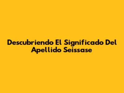 Descubriendo El Significado Del Apellido Seissase