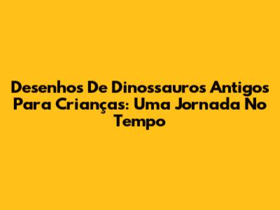 Desenhos De Dinossauros Antigos Para Crianças: Uma Jornada No Tempo
