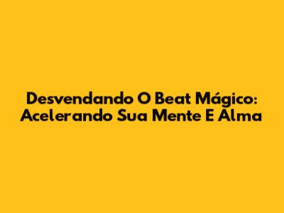 Desvendando O Beat Mágico: Acelerando Sua Mente E Alma