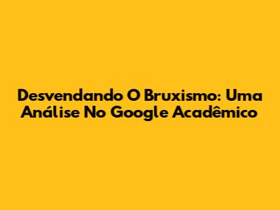 Desvendando O Bruxismo: Uma Análise No Google Acadêmico