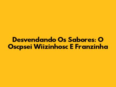 Desvendando Os Sabores: O Oscpsei Wiizinhosc E Franzinha
