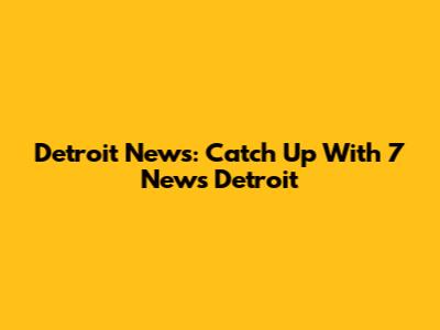 Detroit News: Catch Up With 7 News Detroit