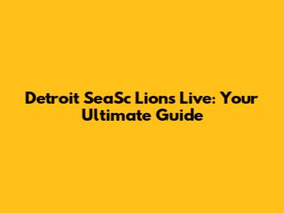 Detroit SeaSc Lions Live: Your Ultimate Guide