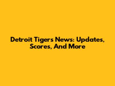 Detroit Tigers News: Updates, Scores, And More