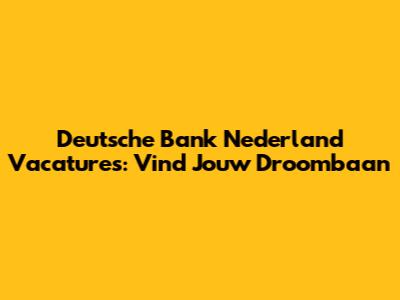 Deutsche Bank Nederland Vacatures: Vind Jouw Droombaan