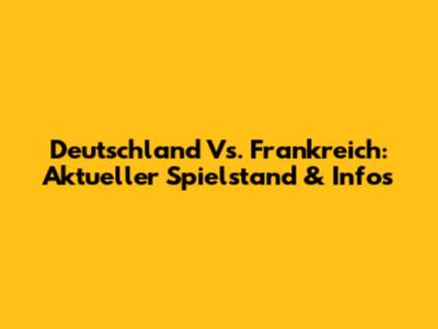Deutschland Vs. Frankreich: Aktueller Spielstand & Infos