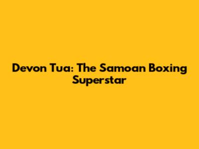 Devon Tua: The Samoan Boxing Superstar