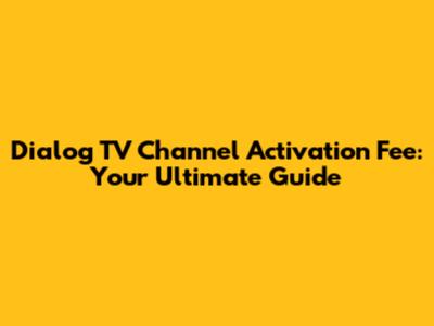 Dialog TV Channel Activation Fee: Your Ultimate Guide