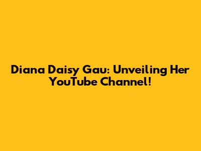Diana Daisy Gau: Unveiling Her YouTube Channel!