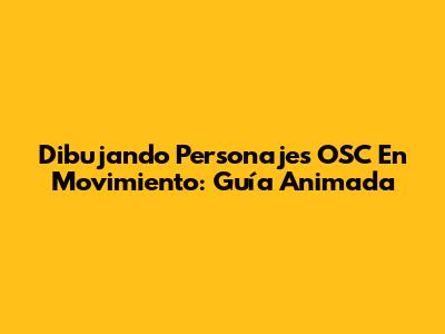 Dibujando Personajes OSC En Movimiento: Guía Animada