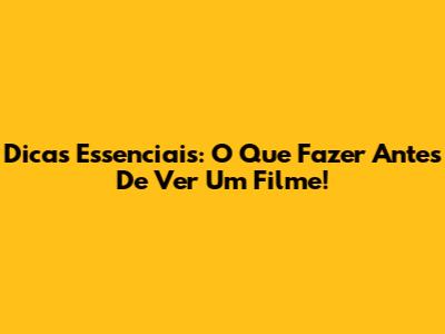 Dicas Essenciais: O Que Fazer Antes De Ver Um Filme!