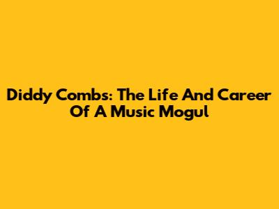 Diddy Combs: The Life And Career Of A Music Mogul
