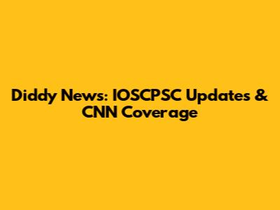 Diddy News: IOSCPSC Updates & CNN Coverage