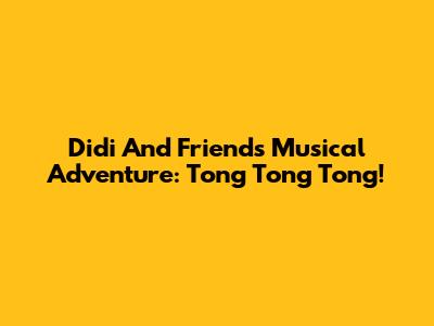Didi And Friend's Musical Adventure: Tong Tong Tong!