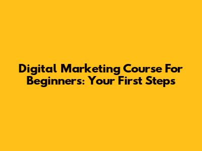 Digital Marketing Course For Beginners: Your First Steps