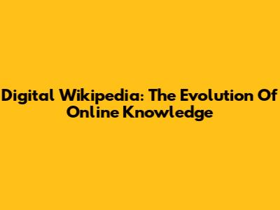 Digital Wikipedia: The Evolution Of Online Knowledge