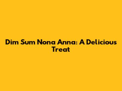 Dim Sum Nona Anna: A Delicious Treat